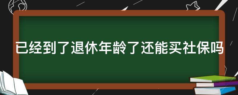 已经到了退休年龄了还能买社保吗 已经到了退休年龄了还能买社保吗怎么办