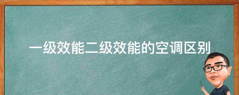 一级效能二级效能的空调区别 一级效能和二级效能的区别有多大空调