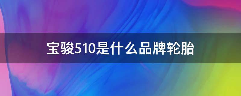 宝骏510是什么品牌轮胎（宝骏510用什么轮胎）