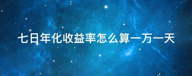 七日年化收益率怎么算一万一天（七日年化收益率怎么算一万一年）