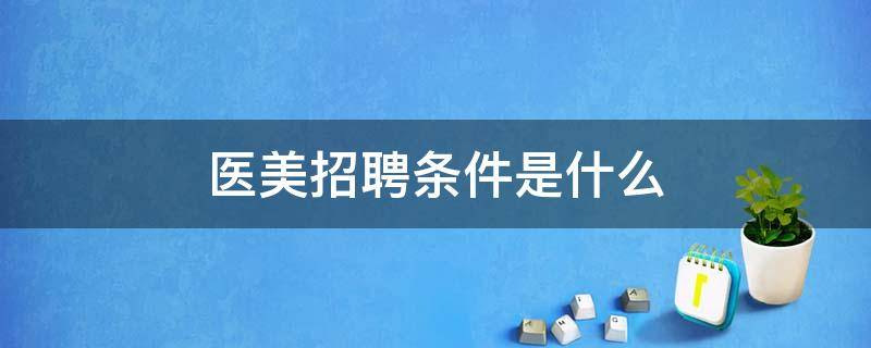 医美招聘条件是什么 招聘的医美是做什么工作的?