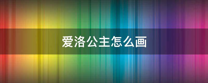 爱洛公主怎么画（爱洛公主怎么画有绘画教程吗）