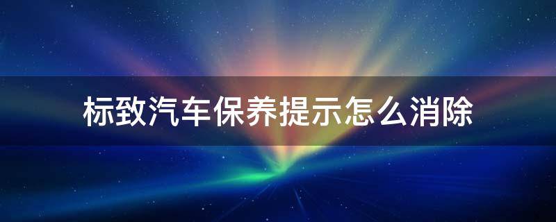 标致汽车保养提示怎么消除 东风标致保养提示怎么消除