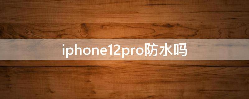 iphone12pro防水吗（iphone12pro防水吗?）