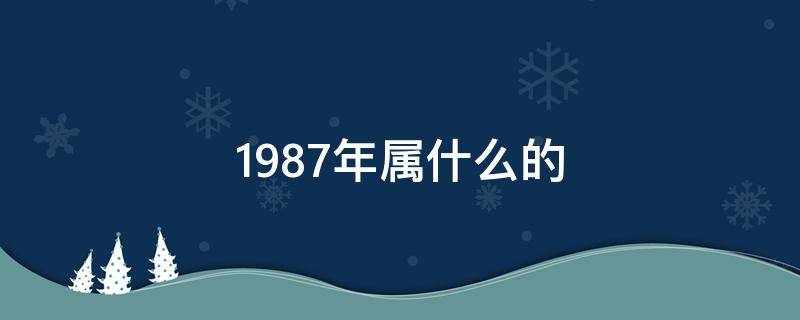 1987年属什么的 1987年属什么的是什么命