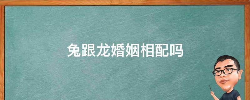 兔跟龙婚姻相配吗 兔和龙婚姻相配吗