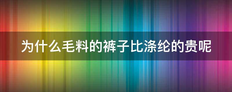 为什么毛料的裤子比涤纶的贵呢（毛料的裤子为什么不能水洗）