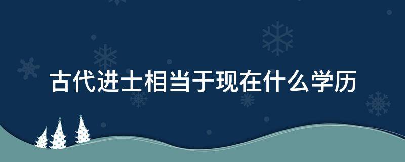 古代进士相当于现在什么学历 古代进士相当于现在什么学历?