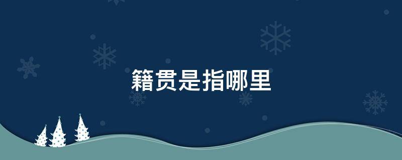 籍贯是指哪里 籍贯是指哪里的地址