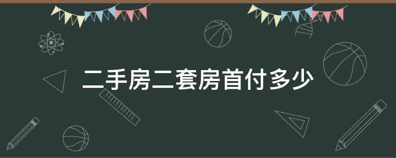 二手房二套房首付多少（买二手房第二套房首付多少）