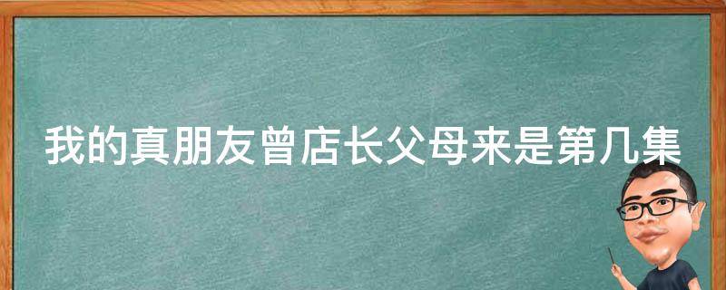 我的真朋友曾店长父母来是第几集（我的真朋友剧情介绍店长父母大闹第几集）