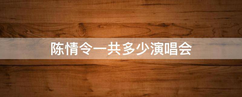 陈情令一共多少演唱会 陈情令有多少场演唱会