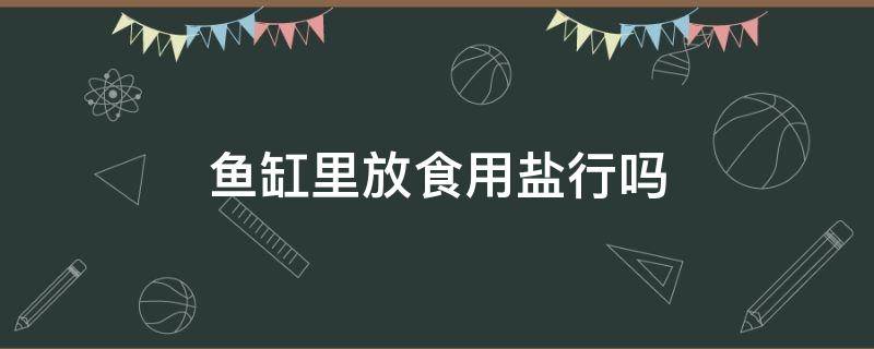 鱼缸里放食用盐行吗 鱼缸中放食用盐可以吗