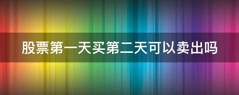 股票第一天买第二天可以卖出吗 股票第一天买第二天能卖吗