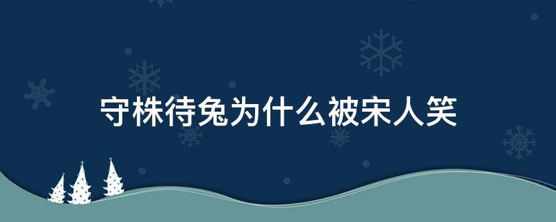 守株待兔为什么被宋人笑（守株待兔为什么被宋国人嘲笑）