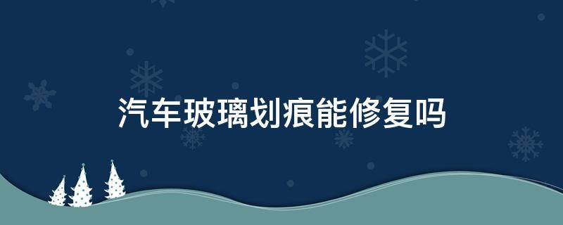 汽车玻璃划痕能修复吗 汽车玻璃划痕能修复么