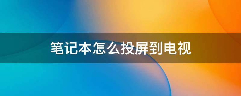 笔记本怎么投屏到电视（笔记本电视投屏）