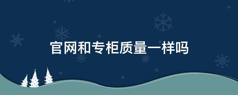 官网和专柜质量一样吗 衣服官网和专柜质量一样吗