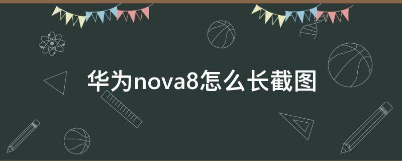 华为nova8怎么长截图（华为nova8怎么长屏截图）