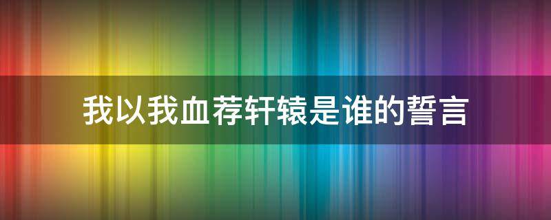 我以我血荐轩辕是谁的誓言（我愿以我血荐轩辕）