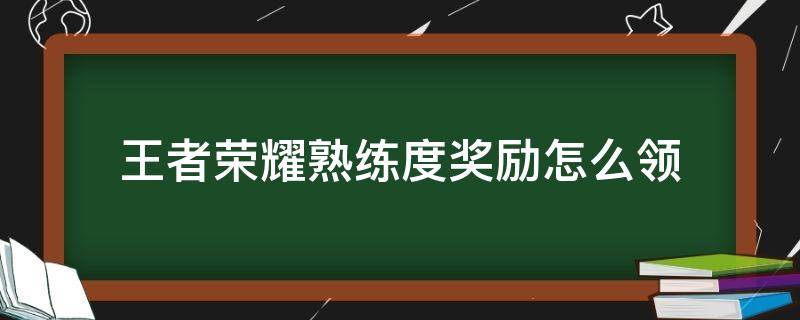 王者荣耀熟练度奖励怎么领（王者荣耀哪里领熟练度奖励）