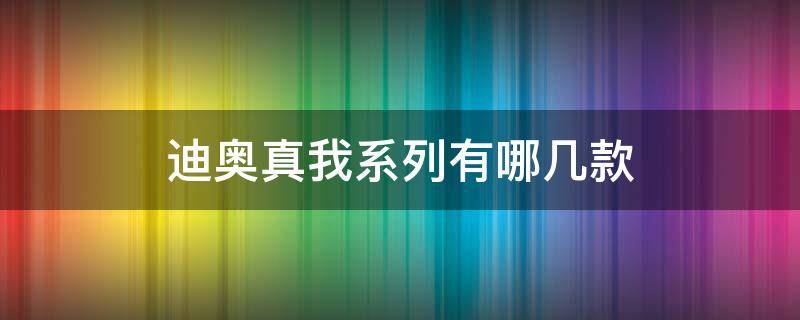 迪奥真我系列有哪几款（迪奥真我哪一款最经典）