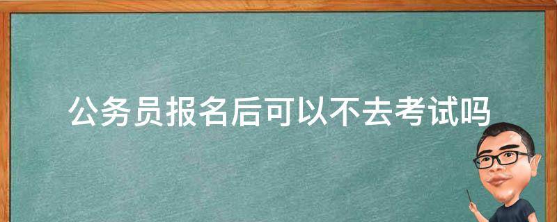 公务员报名后可以不去考试吗（公务员可以报名了不去考吗）