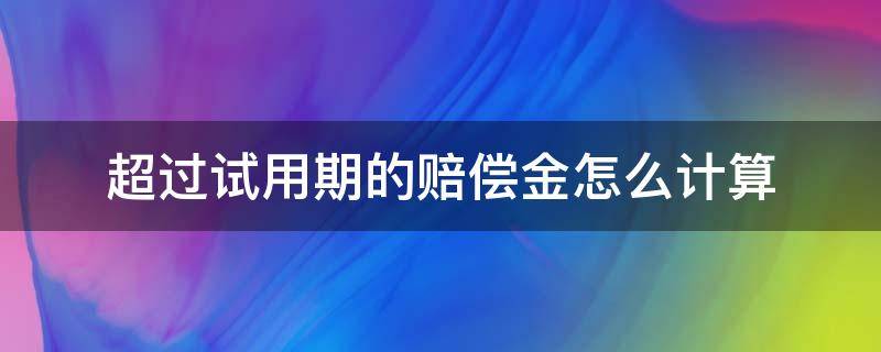 超过试用期的赔偿金怎么计算 试用期超过法定期限的赔偿金计算