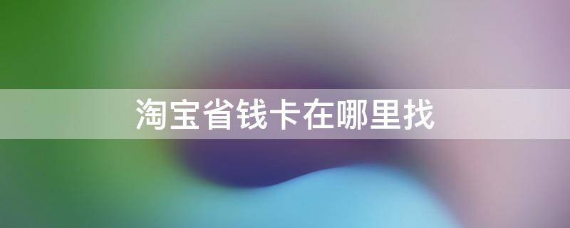 淘宝省钱卡在哪里找（淘宝省钱卡在哪里找入口消失）