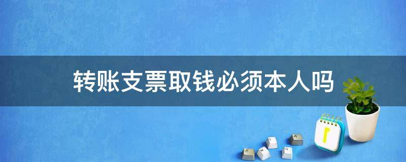 转账支票取钱必须本人吗（转账支票不是本人怎么取钱）