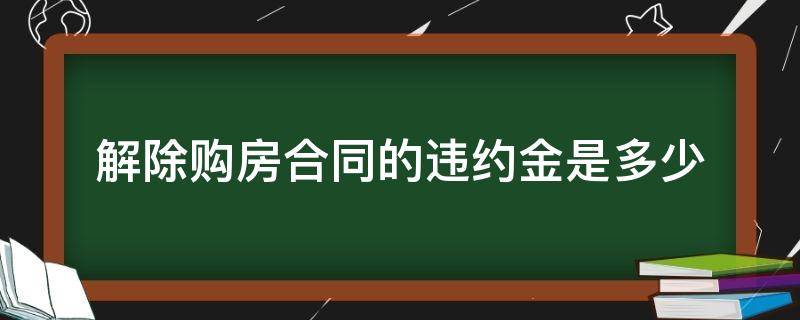 解除购房合同的违约金是多少（买房子解除合同要付多少违约金）