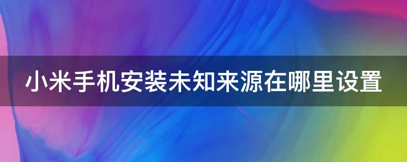 小米手机安装未知来源在哪里设置 小米的安装未知来源在哪