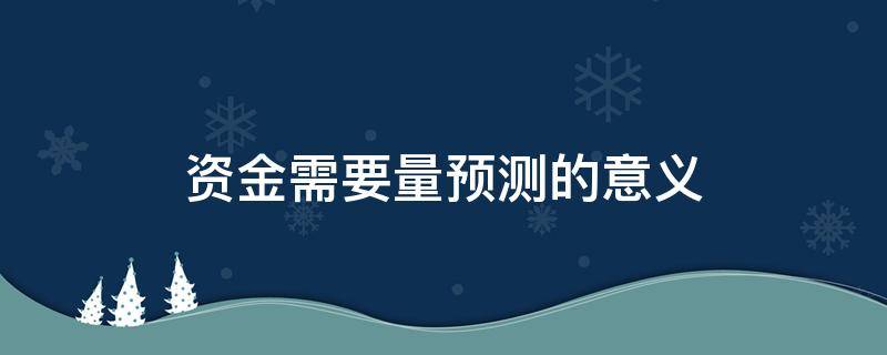 资金需要量预测的意义 资金需要量预测的意义包括?