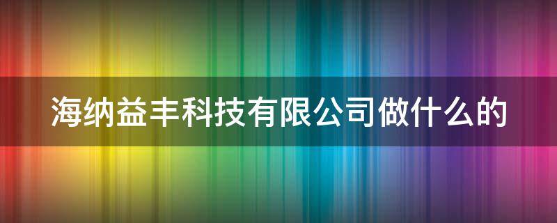 海纳益丰科技有限公司做什么的 海纳益丰科技有限公司做什么的啊