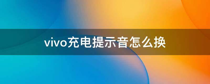 vivo充电提示音怎么换（vivo充电提示音怎么换成自己喜欢的）