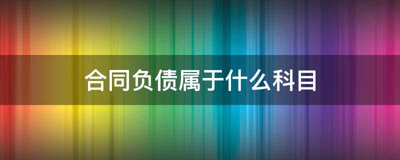 合同负债属于什么科目 合同资产和合同负债属于什么科目