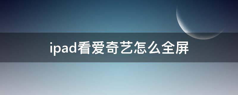 ipad看爱奇艺怎么全屏 ipad看爱奇艺怎么设置全屏