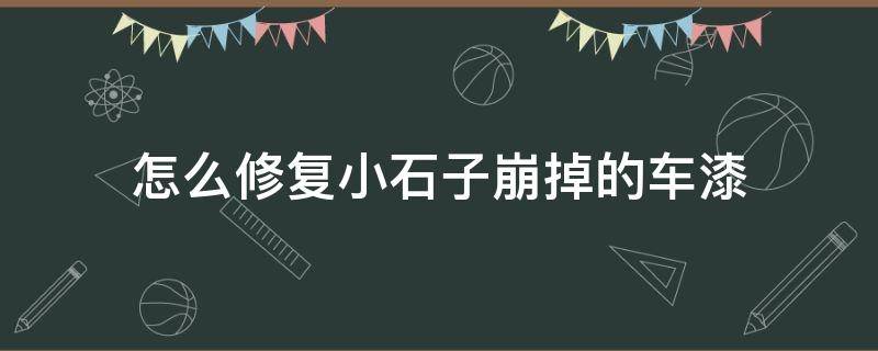 怎么修复小石子崩掉的车漆（怎么修复小石子崩掉的车漆漏铁了）