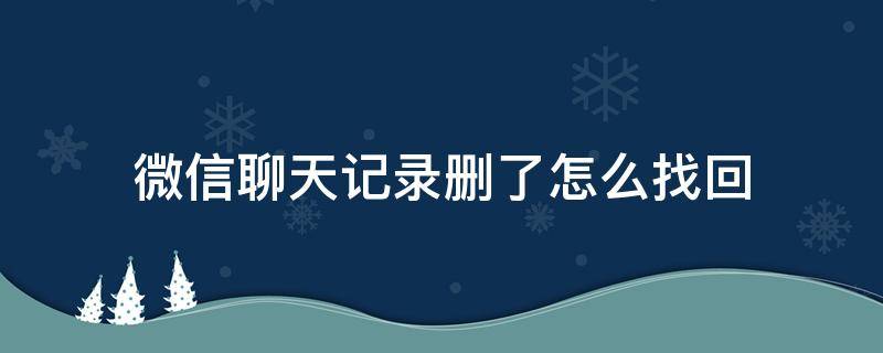 微信聊天记录删了怎么找回 微信消息删除了怎么恢复聊天记录