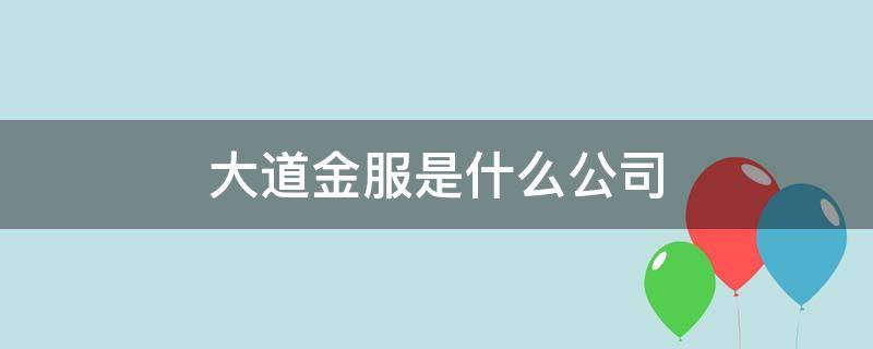 大道金服是什么公司（大道金服公司简介）