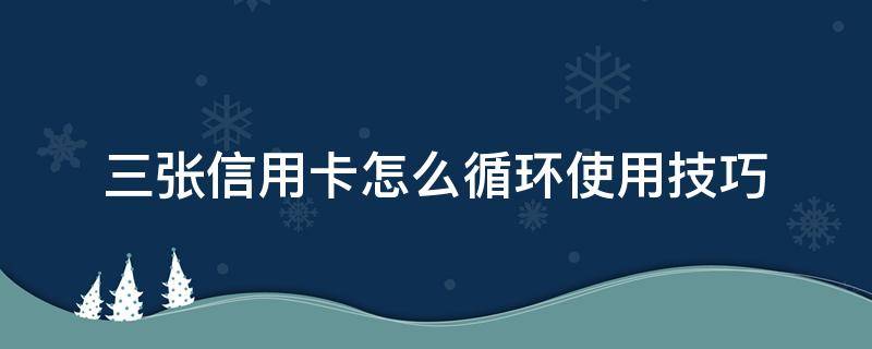 三张信用卡怎么循环使用技巧 客户是如何循环使用信用卡5个步骤