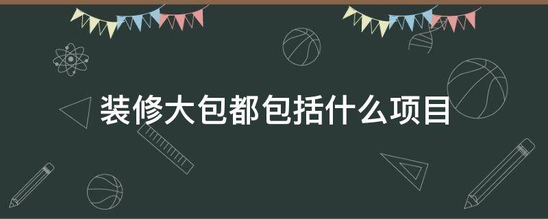 装修大包都包括什么项目（装修大包都包括什么项目 包含窗和地热防水吗）