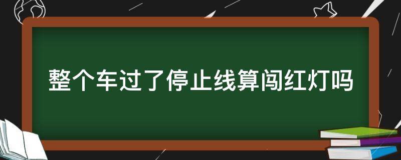 整个车过了停止线算闯红灯吗 车过了停止线停下来算闯红灯吗?