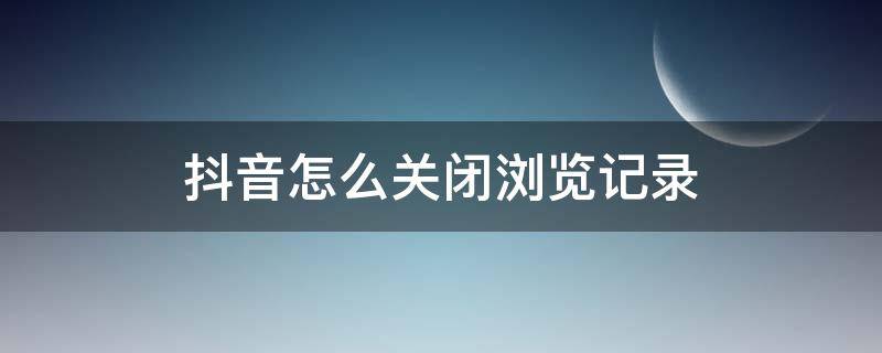 抖音怎么关闭浏览记录（抖音怎么关闭浏览记录,别人还能看到记录吗）