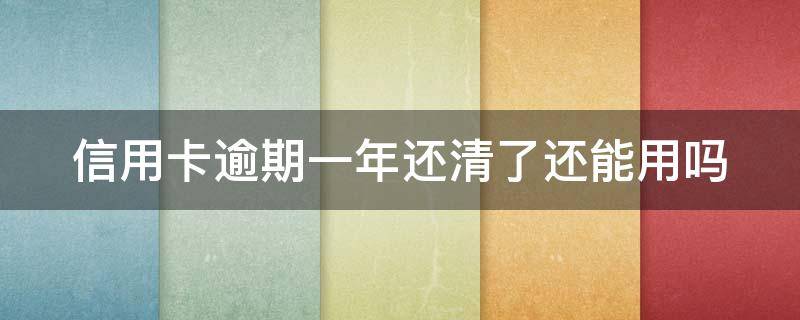 信用卡逾期一年还清了还能用吗（信用卡逾期一年还清了还能用吗）