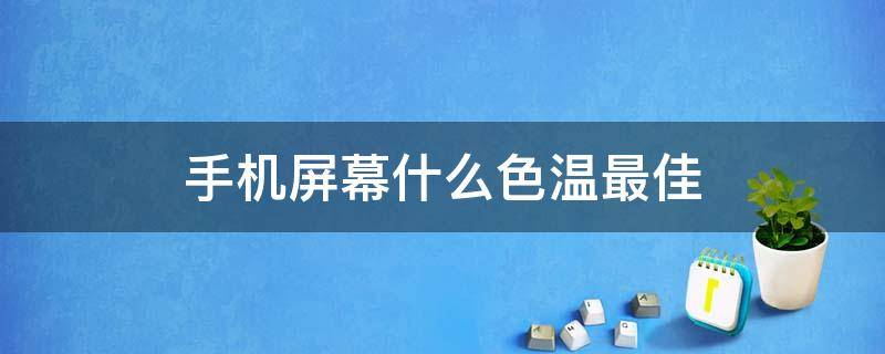 手机屏幕什么色温最佳 手机屏幕什么色温最佳在晚上