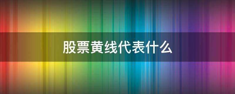 股票黄线代表什么 同花顺股票黄线代表什么