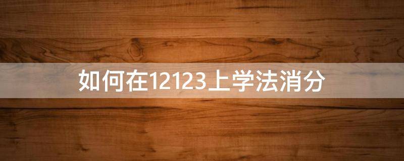 如何在12123上学法消分 如何在12123上学法消分讲解