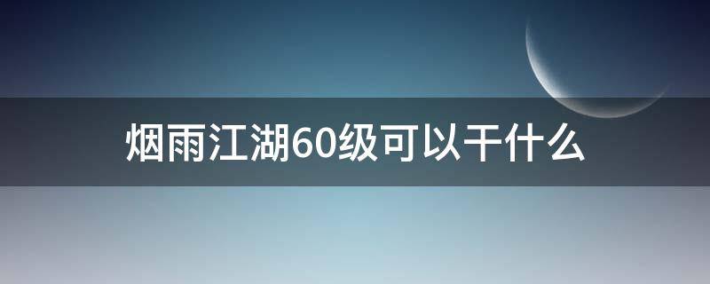 烟雨江湖60级可以干什么 烟雨江湖50-60级怎么玩