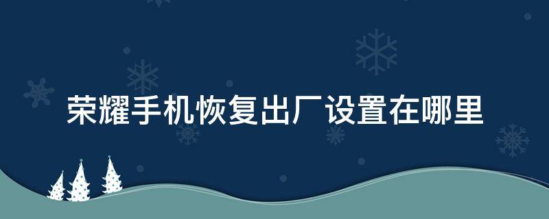 荣耀手机恢复出厂设置在哪里 荣耀手机恢复出厂设置在哪里找